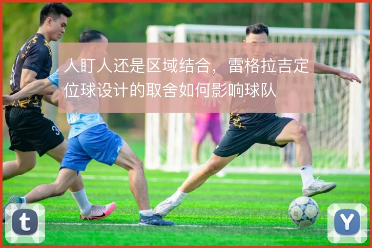 人盯人还是区域结合,雷格拉吉定位球设计的取舍如何影响球队