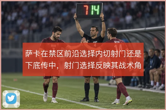 萨卡在禁区前沿选择内切射门还是下底传中，射门选择反映其战术角色变化