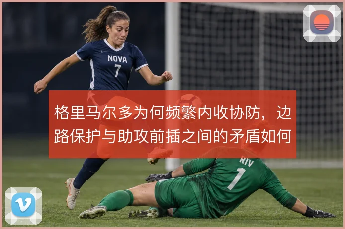 格里马尔多为何频繁内收协防,边路保护与助攻前插之间的矛盾如何平衡