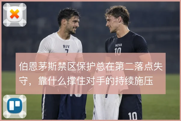 伯恩茅斯禁区保护总在第二落点失守,靠什么撑住对手的持续施压