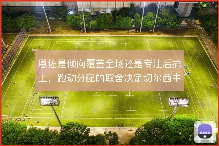 恩佐是倾向覆盖全场还是专注后插上，跑动分配的取舍决定切尔西中场的平衡