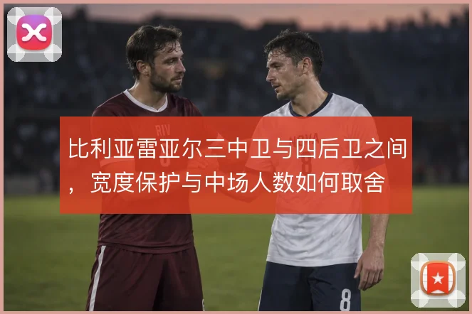 比利亚雷亚尔三中卫与四后卫之间，宽度保护与中场人数如何取舍