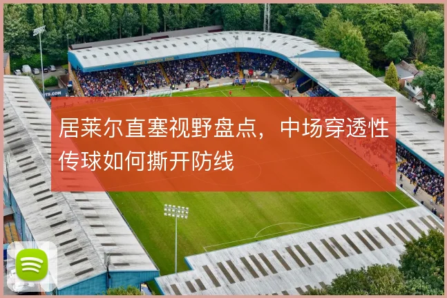 居莱尔直塞视野盘点,中场穿透性传球如何撕开防线