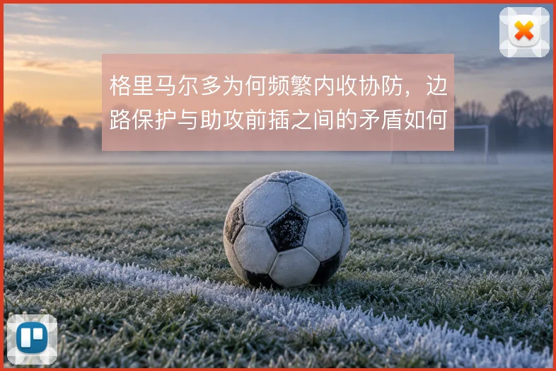格里马尔多为何频繁内收协防,边路保护与助攻前插之间的矛盾如何平衡