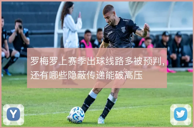 罗梅罗上赛季出球线路多被预判，还有哪些隐蔽传递能破高压