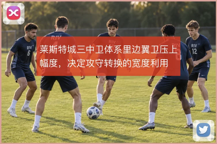 莱斯特城三中卫体系里边翼卫压上幅度，决定攻守转换的宽度利用