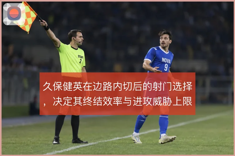 久保健英在边路内切后的射门选择，决定其终结效率与进攻威胁上限