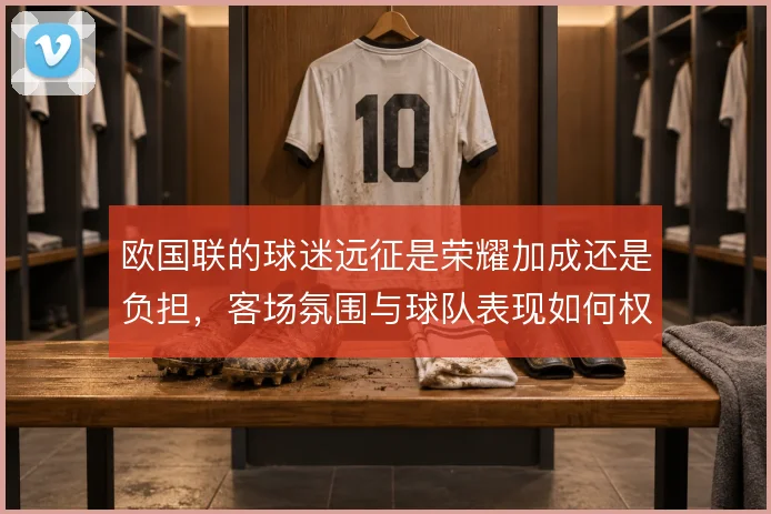 欧国联的球迷远征是荣耀加成还是负担,客场氛围与球队表现如何权衡