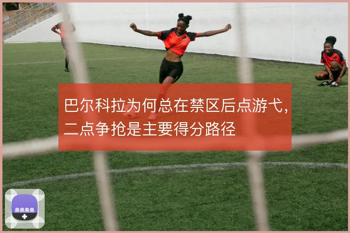 巴尔科拉为何总在禁区后点游弋,二点争抢是主要得分路径