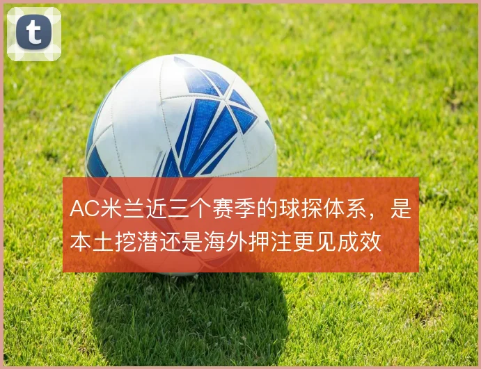 AC米兰近三个赛季的球探体系，是本土挖潜还是海外押注更见成效