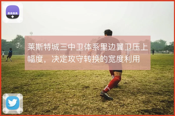 莱斯特城三中卫体系里边翼卫压上幅度，决定攻守转换的宽度利用