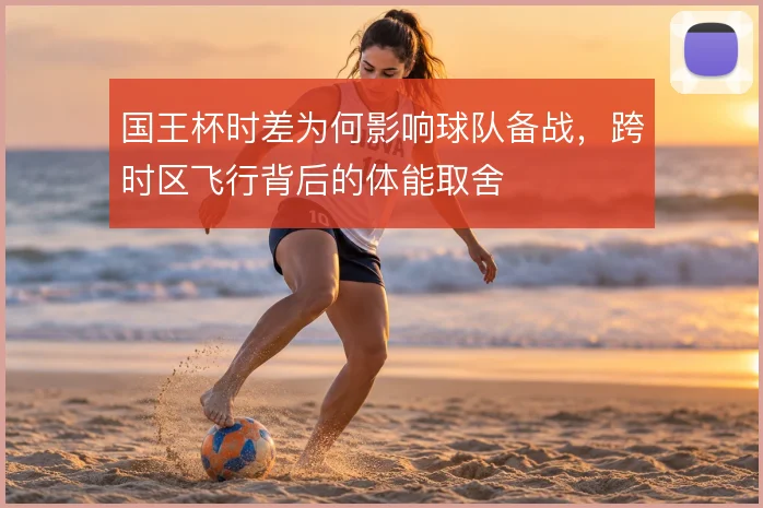 国王杯时差为何影响球队备战,跨时区飞行背后的体能取舍