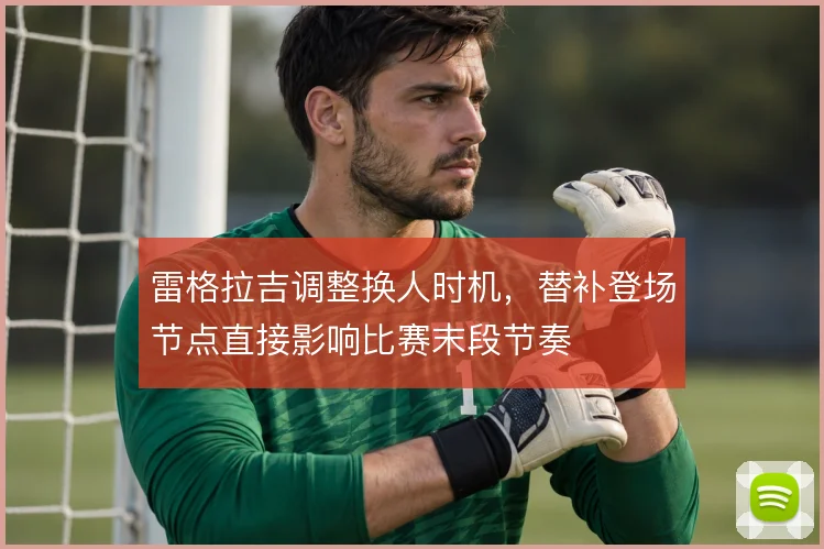 雷格拉吉调整换人时机，替补登场节点直接影响比赛末段节奏