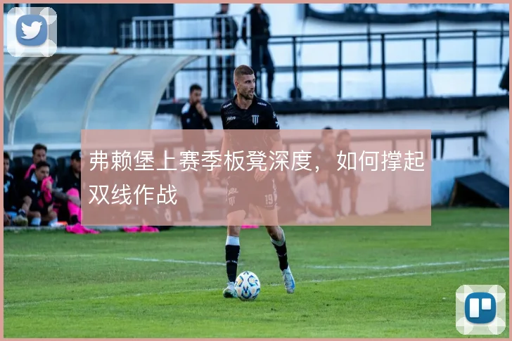 弗赖堡上赛季板凳深度,如何撑起双线作战