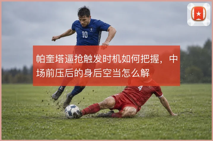 帕奎塔逼抢触发时机如何把握,中场前压后的身后空当怎么解