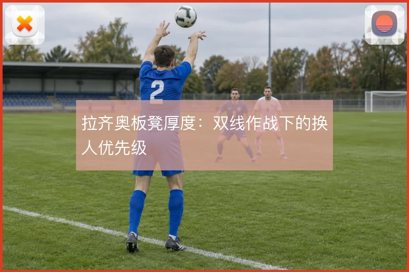 拉齐奥板凳厚度:双线作战下的换人优先级