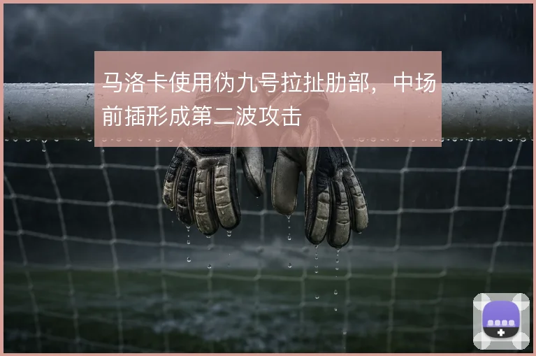 马洛卡使用伪九号拉扯肋部，中场前插形成第二波攻击
