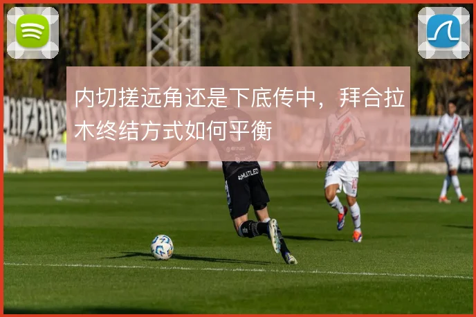 内切搓远角还是下底传中,拜合拉木终结方式如何平衡