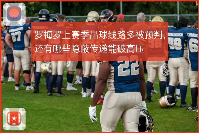 罗梅罗上赛季出球线路多被预判，还有哪些隐蔽传递能破高压