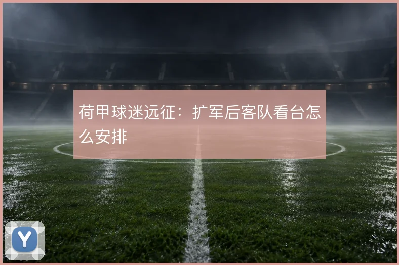 荷甲球迷远征:扩军后客队看台怎么安排