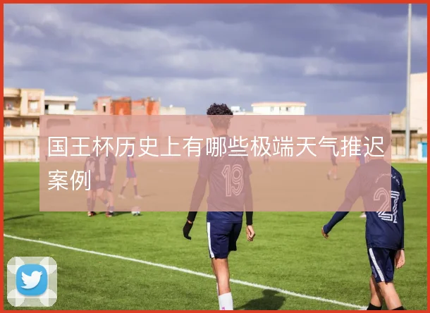 国王杯历史上有哪些极端天气推迟案例