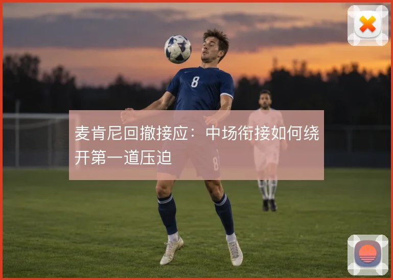 麦肯尼回撤接应:中场衔接如何绕开第一道压迫