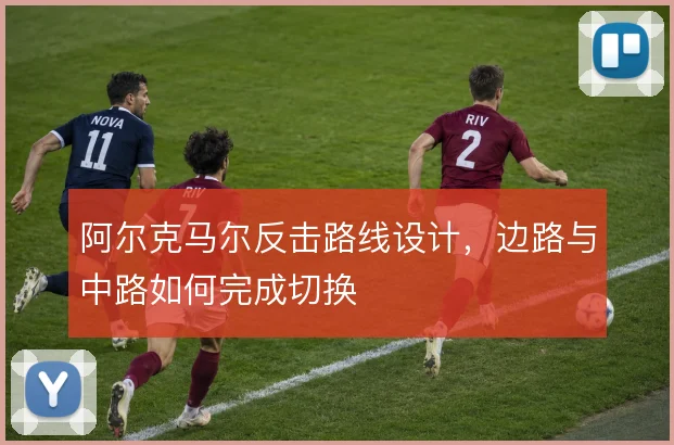 阿尔克马尔反击路线设计,边路与中路如何完成切换
