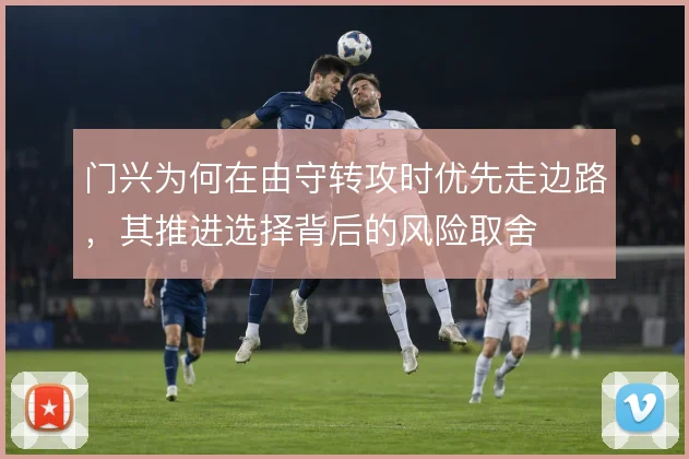 门兴为何在由守转攻时优先走边路，其推进选择背后的风险取舍