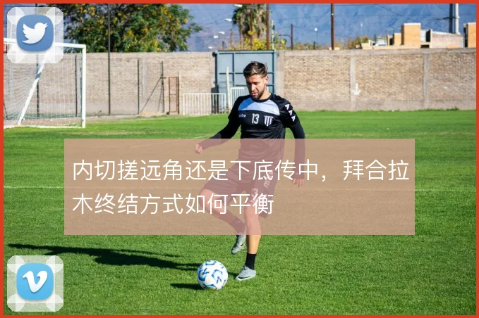 内切搓远角还是下底传中,拜合拉木终结方式如何平衡