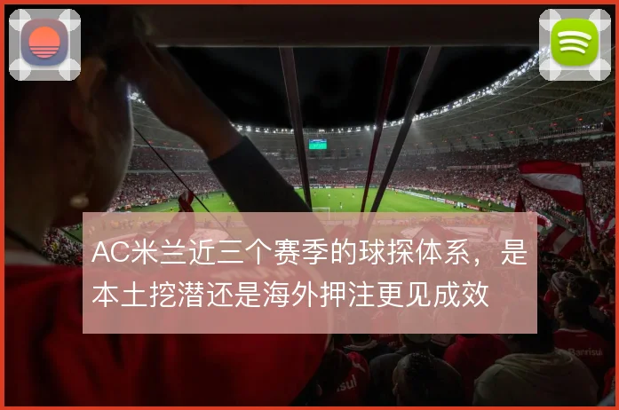 AC米兰近三个赛季的球探体系，是本土挖潜还是海外押注更见成效