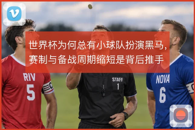 世界杯为何总有小球队扮演黑马，赛制与备战周期缩短是背后推手