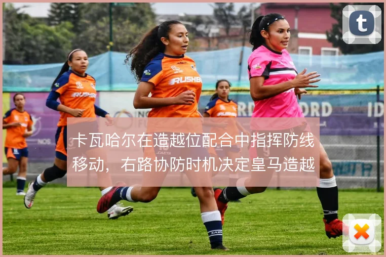 卡瓦哈尔在造越位配合中指挥防线移动,右路协防时机决定皇马造越位成败
