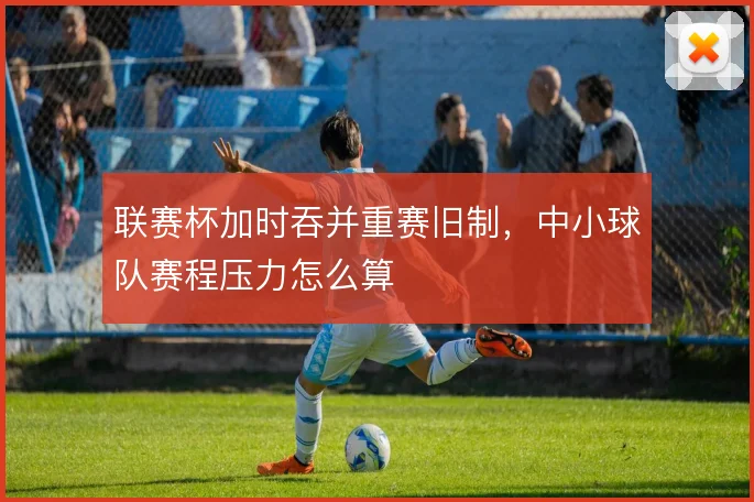 联赛杯加时吞并重赛旧制,中小球队赛程压力怎么算