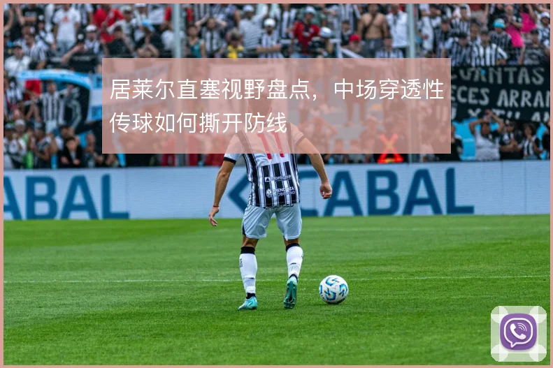居莱尔直塞视野盘点,中场穿透性传球如何撕开防线