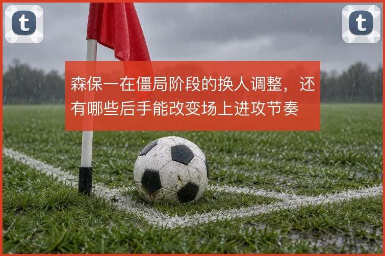 森保一在僵局阶段的换人调整,还有哪些后手能改变场上进攻节奏