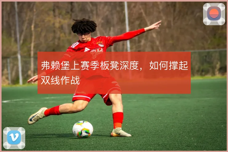 弗赖堡上赛季板凳深度,如何撑起双线作战
