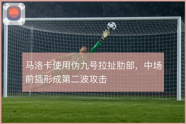 马洛卡使用伪九号拉扯肋部，中场前插形成第二波攻击