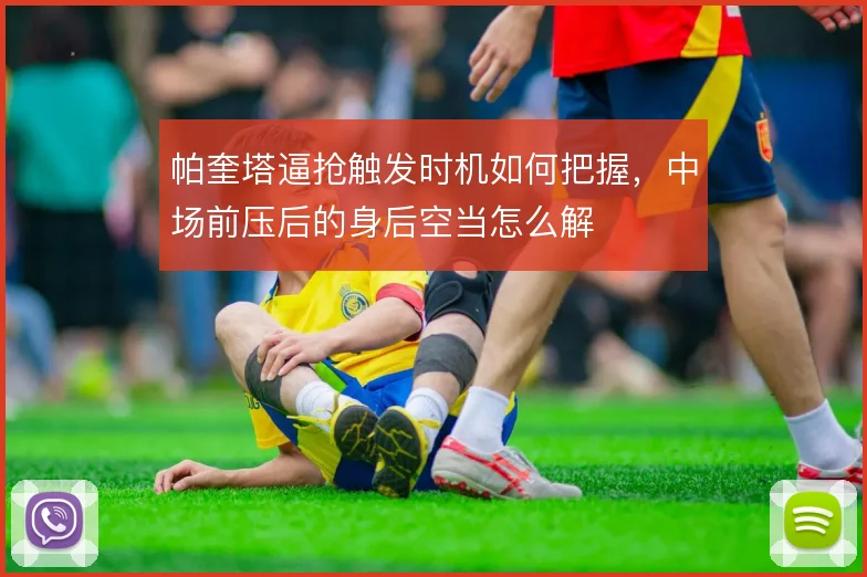 帕奎塔逼抢触发时机如何把握,中场前压后的身后空当怎么解