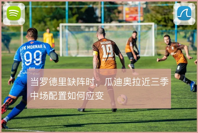 当罗德里缺阵时,瓜迪奥拉近三季中场配置如何应变
