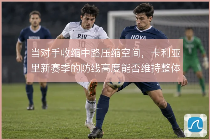 当对手收缩中路压缩空间,卡利亚里新赛季的防线高度能否维持整体前压节奏
