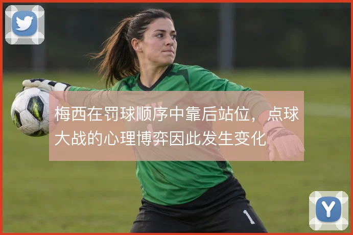 梅西在罚球顺序中靠后站位,点球大战的心理博弈因此发生变化