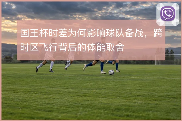 国王杯时差为何影响球队备战,跨时区飞行背后的体能取舍